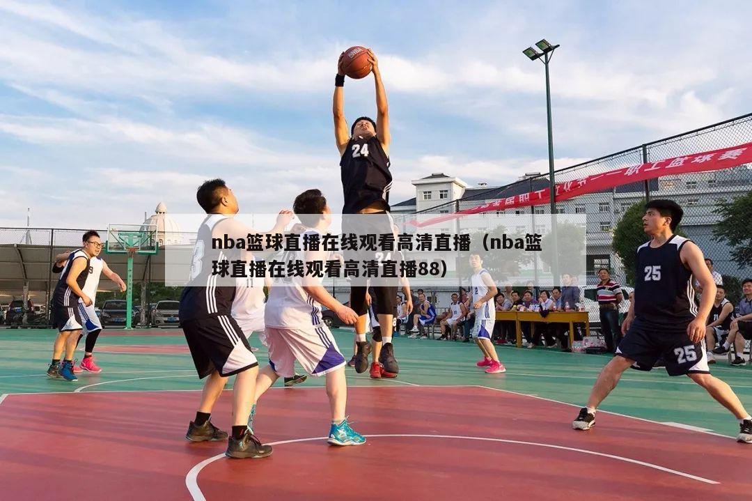 nba篮球直播在线观看高清直播（nba篮球直播在线观看高清直播88）