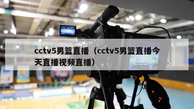 cctv5男篮直播（cctv5男篮直播今天直播视频直播）