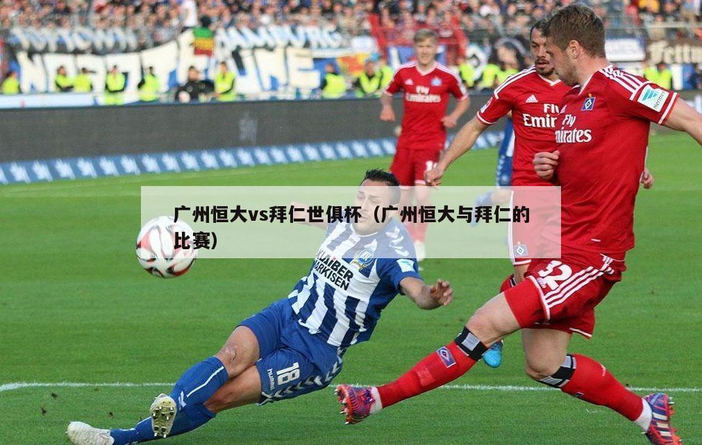 广州恒大vs拜仁世俱杯（广州恒大与拜仁的比赛）