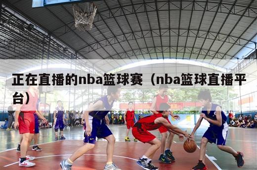 正在直播的nba篮球赛（nba篮球直播平台）
