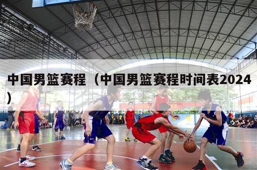 中国男篮赛程（中国男篮赛程时间表2024）