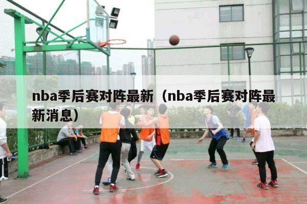 nba季后赛对阵最新（nba季后赛对阵最新消息）