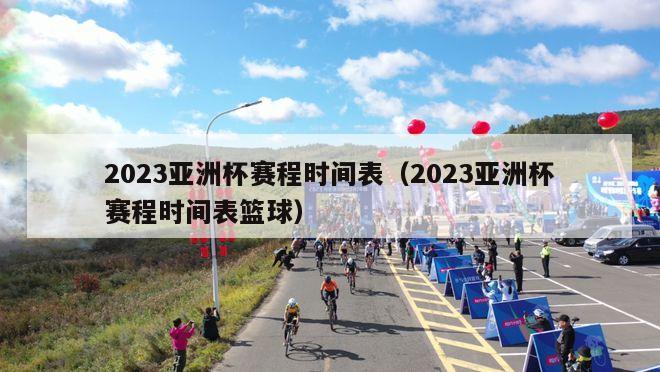 2023亚洲杯赛程时间表（2023亚洲杯赛程时间表篮球）