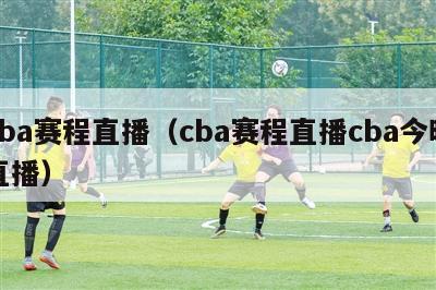 cba赛程直播（cba赛程直播cba今晚直播）