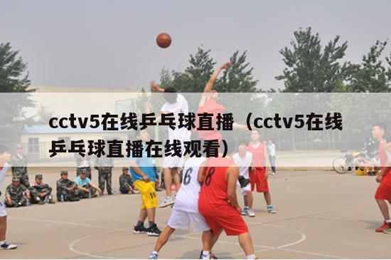 cctv5在线乒乓球直播（cctv5在线乒乓球直播在线观看）