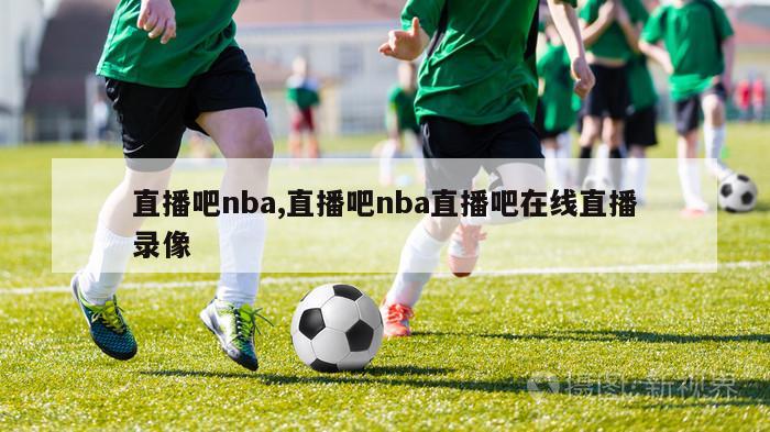 直播吧nba,直播吧nba直播吧在线直播录像