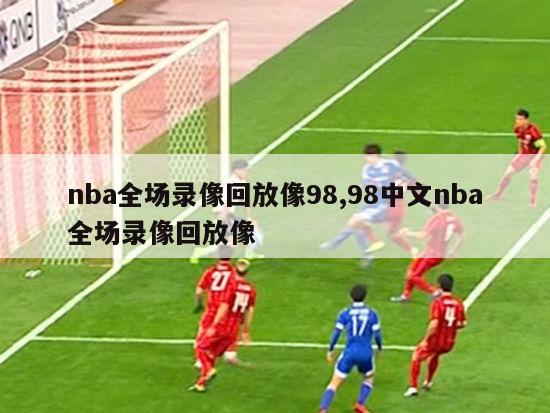 nba全场录像回放像98,98中文nba全场录像回放像