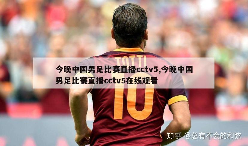 今晚中国男足比赛直播cctv5,今晚中国男足比赛直播cctv5在线观看