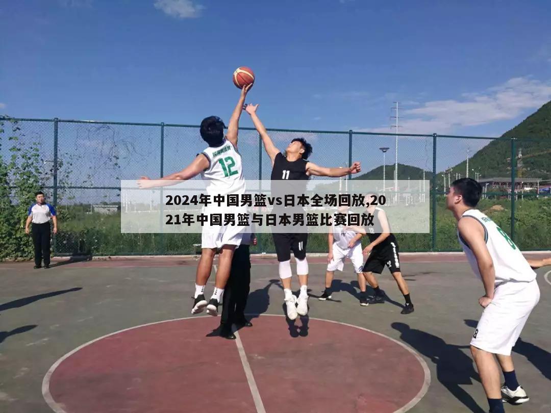 2024年中国男篮vs日本全场回放,2021年中国男篮与日本男篮比赛回放