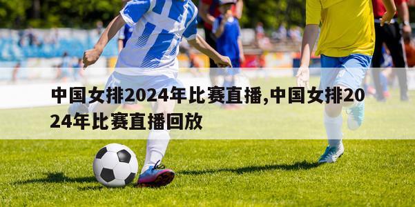 中国女排2024年比赛直播,中国女排2024年比赛直播回放