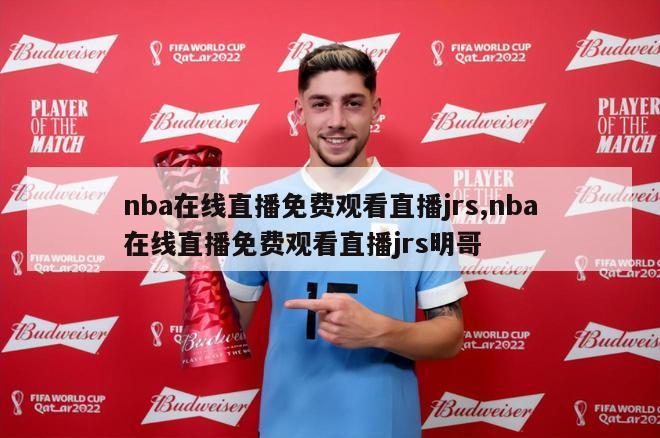 nba在线直播免费观看直播jrs,nba在线直播免费观看直播jrs明哥