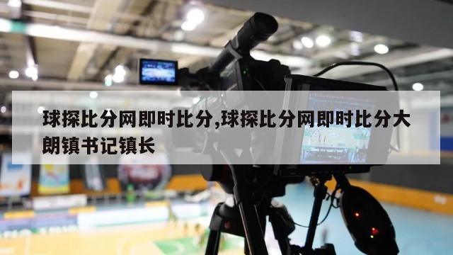 球探比分网即时比分,球探比分网即时比分大朗镇书记镇长