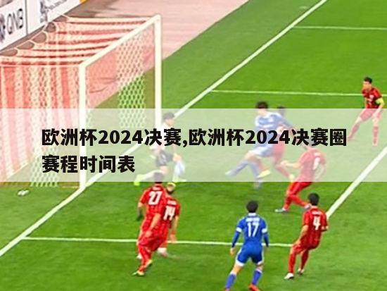 欧洲杯2024决赛,欧洲杯2024决赛圈赛程时间表