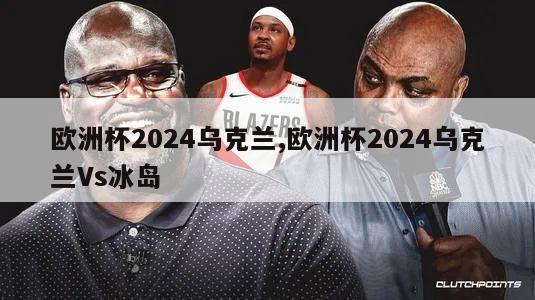 欧洲杯2024乌克兰,欧洲杯2024乌克兰Vs冰岛