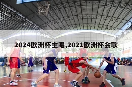 2024欧洲杯主唱,2021欧洲杯会歌