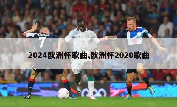 2024欧洲杯歌曲,欧洲杯2020歌曲