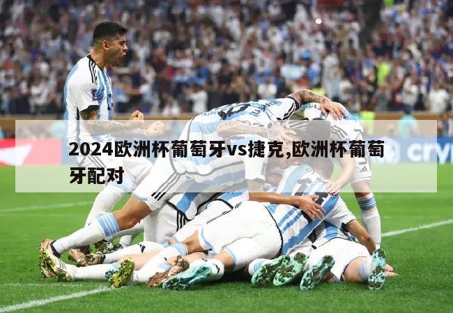 2024欧洲杯葡萄牙vs捷克,欧洲杯葡萄牙配对