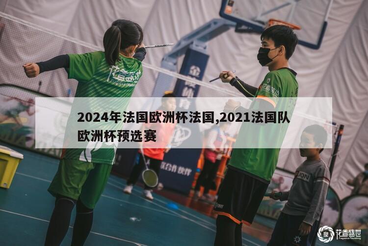 2024年法国欧洲杯法国,2021法国队欧洲杯预选赛