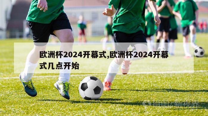 欧洲杯2024开幕式,欧洲杯2024开幕式几点开始