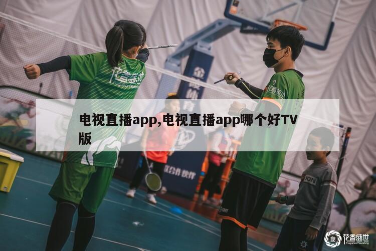 电视直播app,电视直播app哪个好TV版