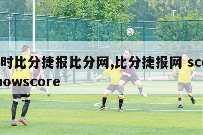 即时比分捷报比分网,比分捷报网 scorenowscore